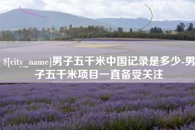 开原男子五千米中国记录是多少-男子五千米项目一直备受关注