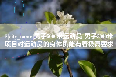 开原男子5000米运动员-男子5000米项目对运动员的身体机能有着极高要求