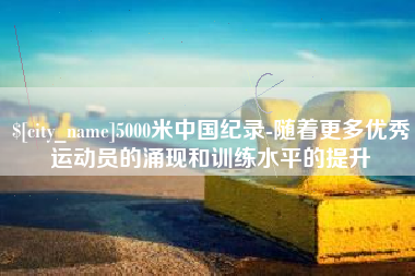 开原5000米中国纪录-随着更多优秀运动员的涌现和训练水平的提升