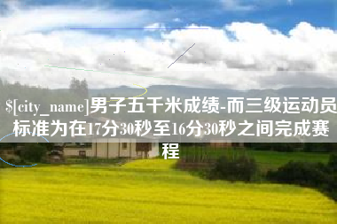 开原男子五千米成绩-而三级运动员标准为在17分30秒至16分30秒之间完成赛程