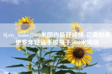开原5000米国内最好成绩-它激励着更多年轻选手投身于5000米项目