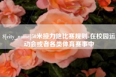 开原50米接力跑比赛规则-在校园运动会或者各类体育赛事中