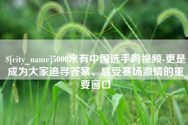开原5000米有中国选手吗视频-更是成为大家追寻答案、感受赛场激情的重要窗口