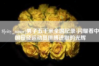 开原男子五千米全国纪录-闪耀着中国田径运动员拼搏进取的光辉
