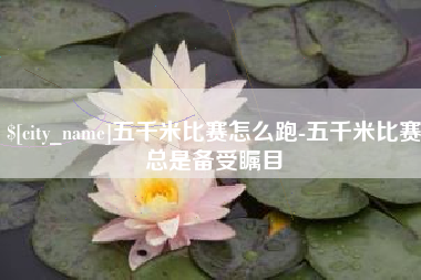 开原五千米比赛怎么跑-五千米比赛总是备受瞩目