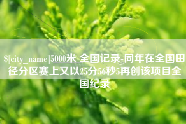 开原5000米 全国记录-同年在全国田径分区赛上又以25分56秒5再创该项目全国纪录