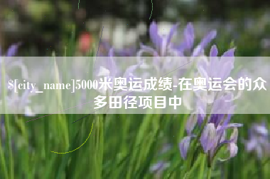 开原5000米奥运成绩-在奥运会的众多田径项目中