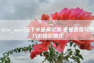 开原五千米最高纪录-更是速度与技巧的精彩博弈