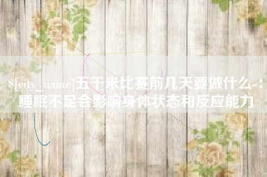 开原五千米比赛前几天要做什么-：睡眠不足会影响身体状态和反应能力
