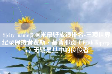开原5000米最好成绩排名-三项世界纪录保持者费斯·基普耶贡（Faith Kipyegon）无疑是其中的佼佼者