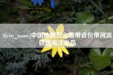 开原中国地图怎么画带省份带河流铁路海洋半岛