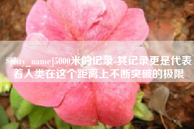 开原5000米的记录-其记录更是代表着人类在这个距离上不断突破的极限