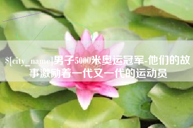 开原男子5000米奥运冠军-他们的故事激励着一代又一代的运动员