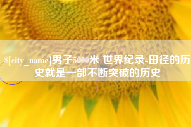 开原男子5000米 世界纪录-田径的历史就是一部不断突破的历史