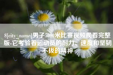 开原男子5000米比赛视频观看完整版-它考验着运动员的耐力、速度和坚韧不拔的精神
