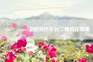 开原中国消防平台二维码在哪里