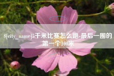 开原5千米比赛怎么跑-最后一圈的第一个100米