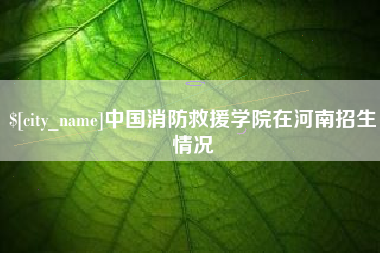 开原中国消防救援学院在河南招生情况