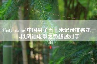 开原中国男子五千米记录排名第一-以风驰电掣之势超越对手