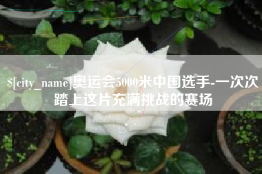 开原奥运会5000米中国选手-一次次踏上这片充满挑战的赛场