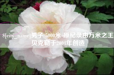 开原男子 5000米-原纪录由万米之王贝克勒于2004年创造