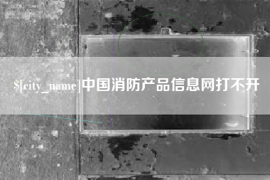 开原中国消防产品信息网打不开