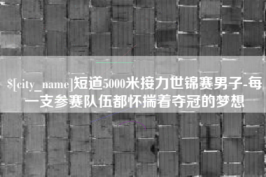 开原短道5000米接力世锦赛男子-每一支参赛队伍都怀揣着夺冠的梦想
