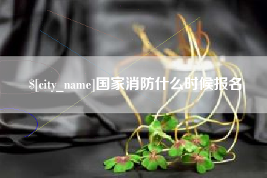 开原国家消防什么时候报名