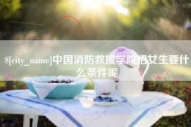 开原中国消防救援学院招女生要什么条件呢