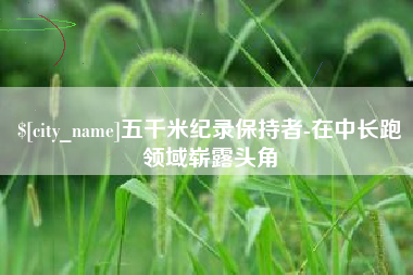 开原五千米纪录保持者-在中长跑领域崭露头角