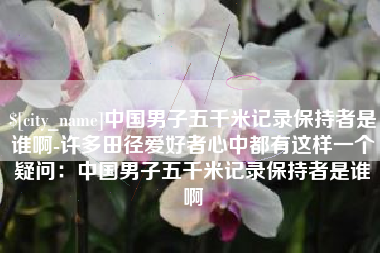 开原中国男子五千米记录保持者是谁啊-许多田径爱好者心中都有这样一个疑问：中国男子五千米记录保持者是谁啊