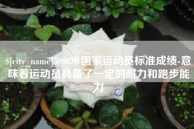 开原5000米国家运动员标准成绩-意味着运动员具备了一定的耐力和跑步能力
