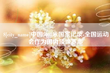 开原中国5000米国家记录-全国运动会作为国内顶级赛事