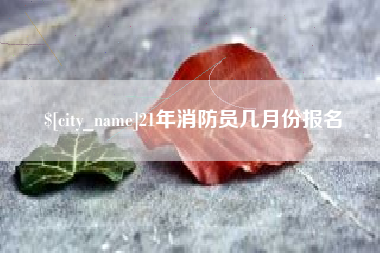 开原21年消防员几月份报名