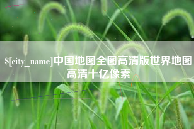 开原中国地图全图高清版世界地图高清十亿像素