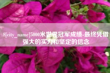 开原5000米世界冠军成绩-最终凭借强大的实力和坚定的信念