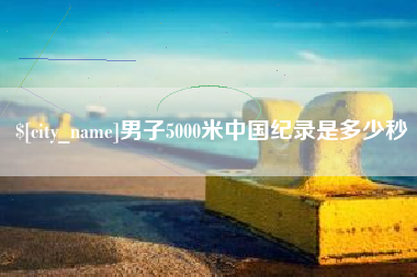 开原男子5000米中国纪录是多少秒