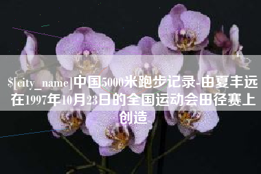 开原中国5000米跑步记录-由夏丰远在1997年10月23日的全国运动会田径赛上创造