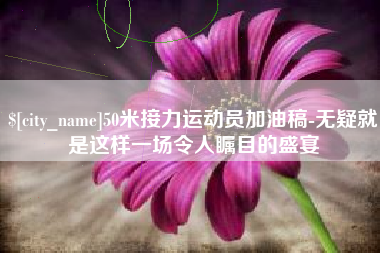 开原50米接力运动员加油稿-无疑就是这样一场令人瞩目的盛宴
