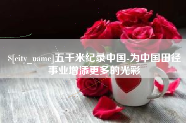 开原五千米纪录中国-为中国田径事业增添更多的光彩