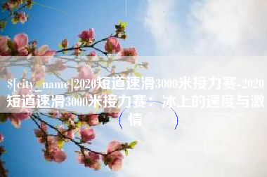 开原2020短道速滑3000米接力赛-2020短道速滑3000米接力赛：冰上的速度与激情