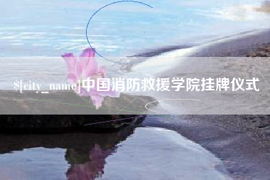开原中国消防救援学院挂牌仪式