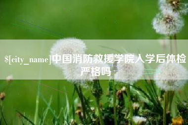 开原中国消防救援学院入学后体检严格吗