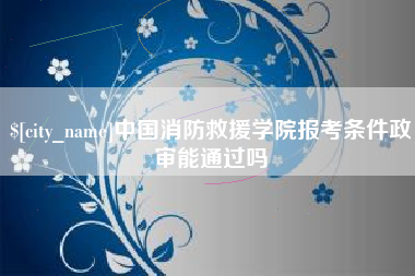 开原中国消防救援学院报考条件政审能通过吗