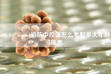 开原消防中控证怎么考取多大年龄能考